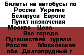 Билеты на автобусы по России, Украине, Беларуси, Европе › Пункт назначения ­ Москва › Цена ­ 5 000 - Все города Путешествия, туризм » Россия   . Московская обл.,Долгопрудный г.